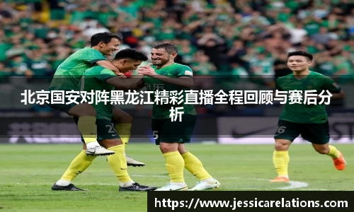 北京国安对阵黑龙江精彩直播全程回顾与赛后分析