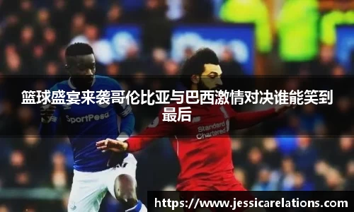 篮球盛宴来袭哥伦比亚与巴西激情对决谁能笑到最后