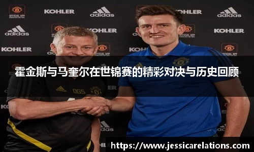 霍金斯与马奎尔在世锦赛的精彩对决与历史回顾